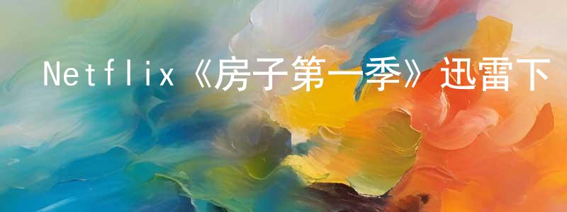 Netflix《房子第一季》迅雷下載/在線觀看/百度云-動漫/卡通-美劇天堂 陳鳳珍的blog